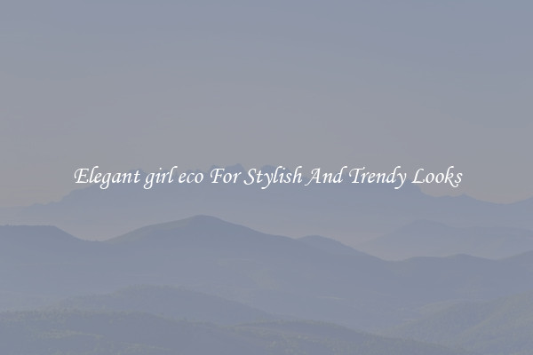 Elegant girl eco For Stylish And Trendy Looks