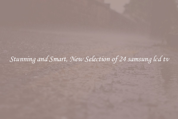 Stunning and Smart, New Selection of 24 samsung lcd tv
