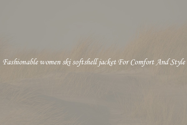 Fashionable women ski softshell jacket For Comfort And Style
