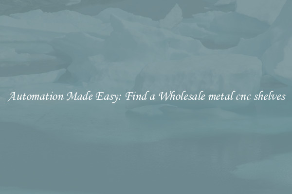  Automation Made Easy: Find a Wholesale metal cnc shelves 