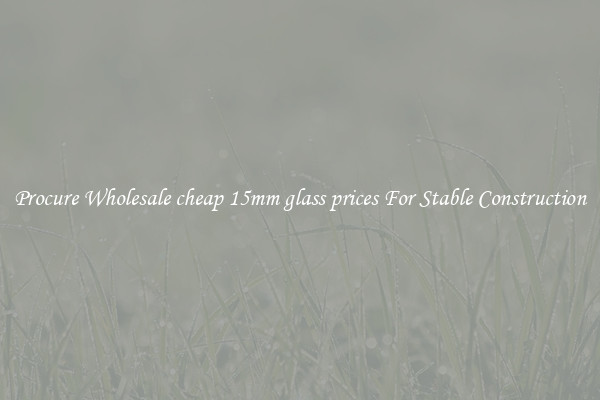 Procure Wholesale cheap 15mm glass prices For Stable Construction