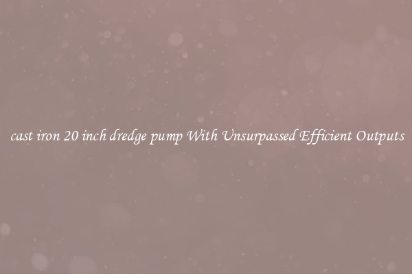 cast iron 20 inch dredge pump With Unsurpassed Efficient Outputs