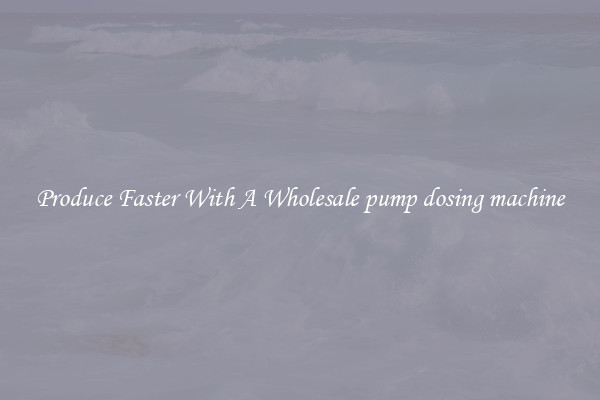 Produce Faster With A Wholesale pump dosing machine