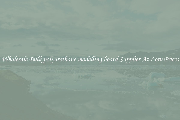 Wholesale Bulk polyurethane modelling board Supplier At Low Prices