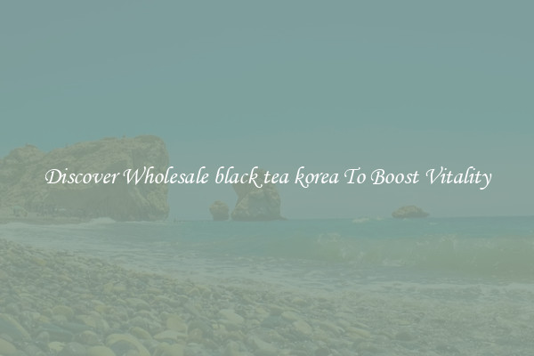 Discover Wholesale black tea korea To Boost Vitality