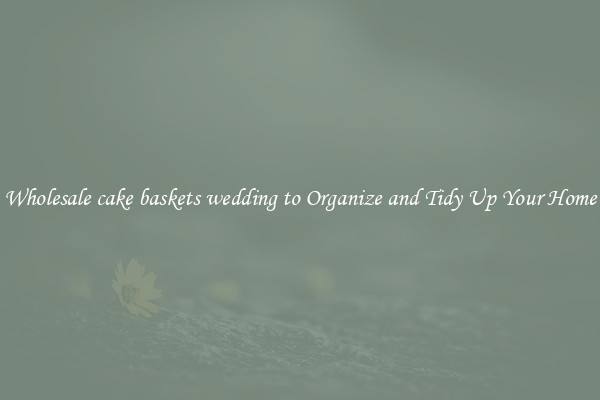 Wholesale cake baskets wedding to Organize and Tidy Up Your Home