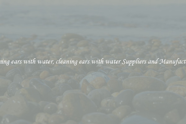 cleaning ears with water, cleaning ears with water Suppliers and Manufacturers