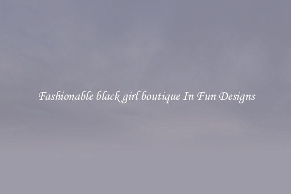 Fashionable black girl boutique In Fun Designs