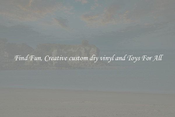 Find Fun, Creative custom diy vinyl and Toys For All