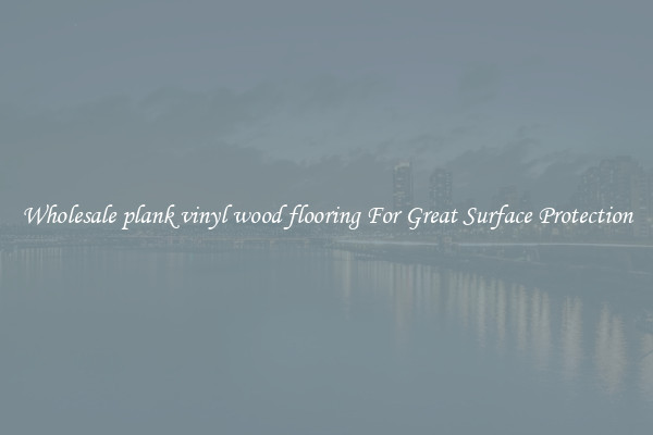 Wholesale plank vinyl wood flooring For Great Surface Protection