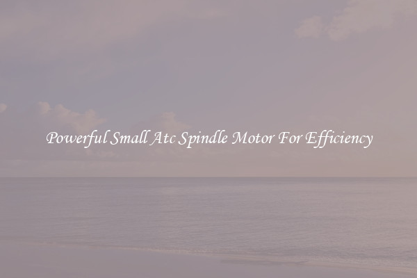 Powerful Small Atc Spindle Motor For Efficiency