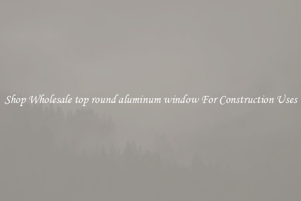 Shop Wholesale top round aluminum window For Construction Uses