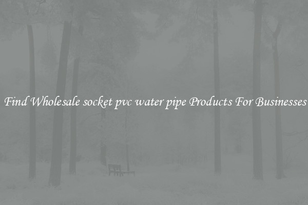Find Wholesale socket pvc water pipe Products For Businesses