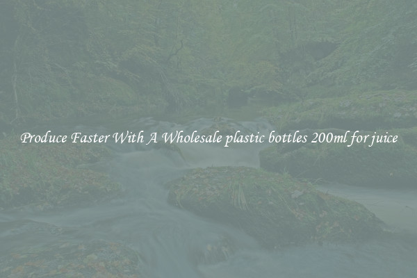 Produce Faster With A Wholesale plastic bottles 200ml for juice