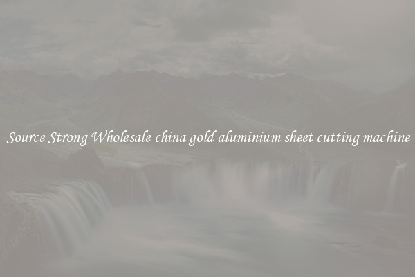 Source Strong Wholesale china gold aluminium sheet cutting machine