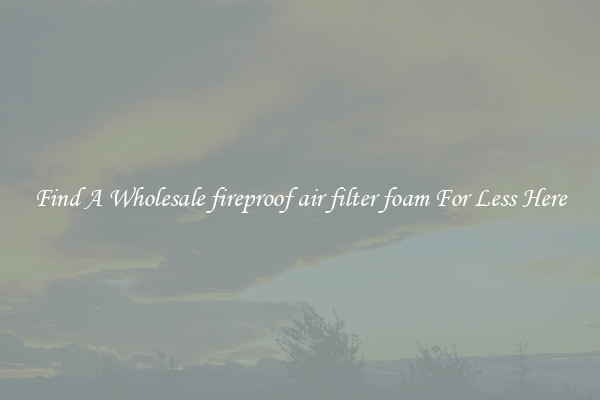 Find A Wholesale fireproof air filter foam For Less Here
