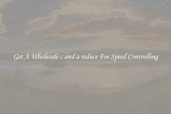Get A Wholesale c and a reduce For Speed Controlling