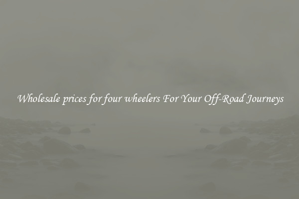 Wholesale prices for four wheelers For Your Off-Road Journeys