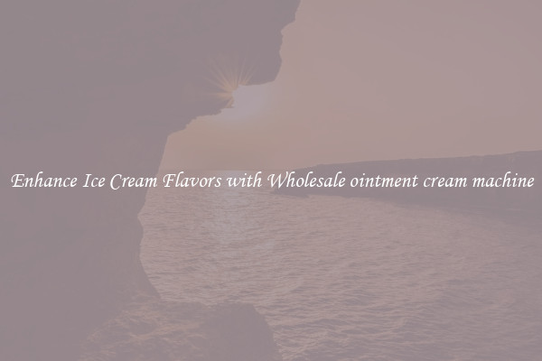 Enhance Ice Cream Flavors with Wholesale ointment cream machine
