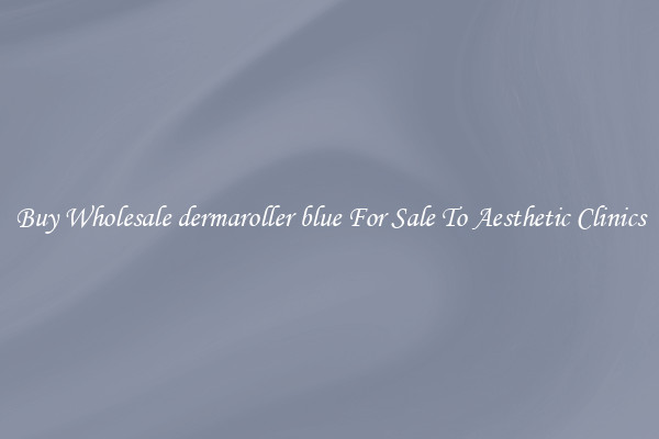 Buy Wholesale dermaroller blue For Sale To Aesthetic Clinics