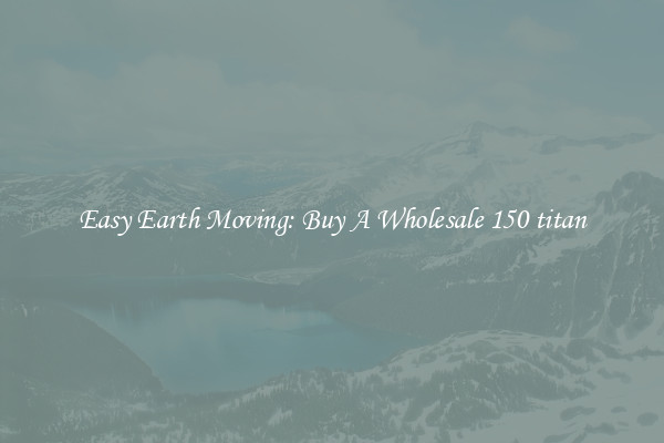 Easy Earth Moving: Buy A Wholesale 150 titan