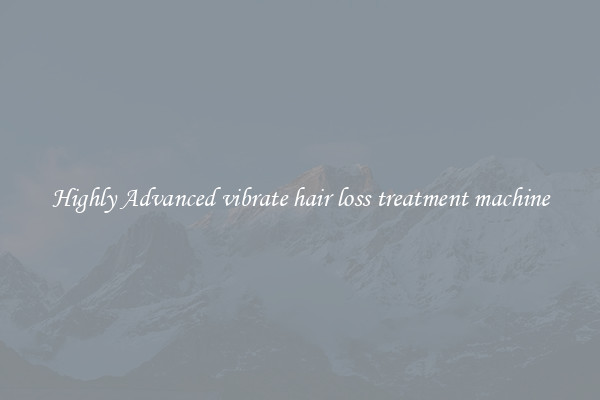 Highly Advanced vibrate hair loss treatment machine