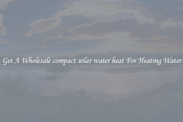 Get A Wholesale compact solar water heat For Heating Water
