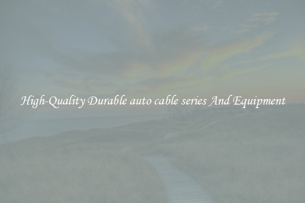 High-Quality Durable auto cable series And Equipment