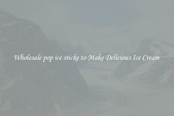 Wholesale pop ice sticke to Make Delicious Ice Cream 