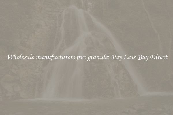 Wholesale manufacturers pvc granule: Pay Less Buy Direct