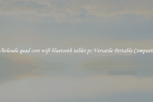 Wholesale quad core wifi bluetooth tablet pc Versatile Portable Computing