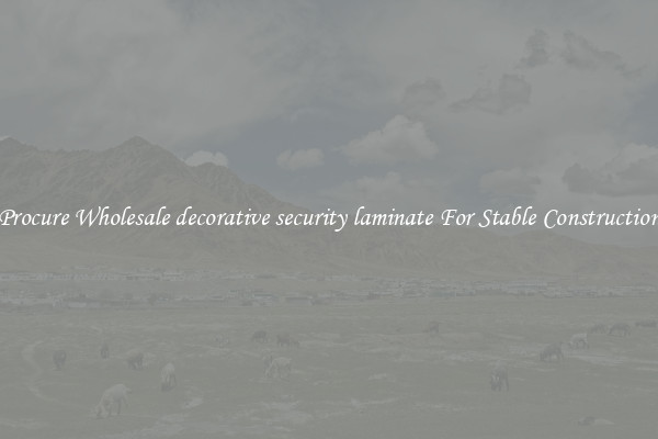 Procure Wholesale decorative security laminate For Stable Construction