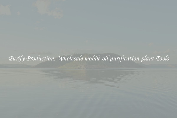 Purify Production: Wholesale mobile oil purification plant Tools