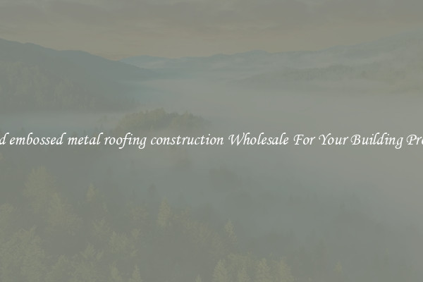 Find embossed metal roofing construction Wholesale For Your Building Project