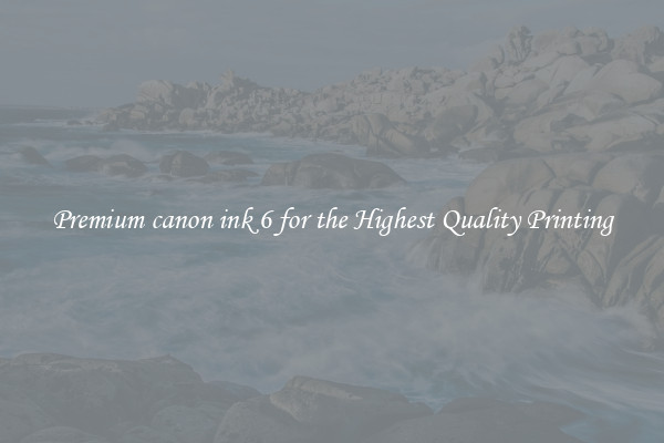 Premium canon ink 6 for the Highest Quality Printing