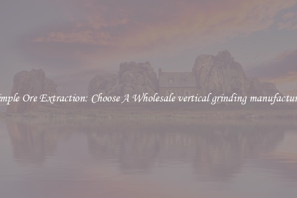 Simple Ore Extraction: Choose A Wholesale vertical grinding manufacturer