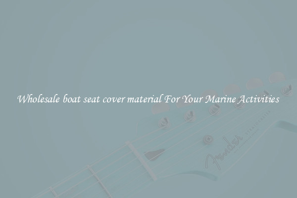 Wholesale boat seat cover material For Your Marine Activities 