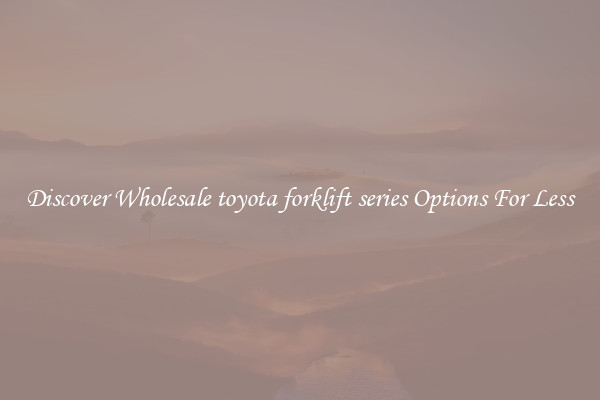 Discover Wholesale toyota forklift series Options For Less