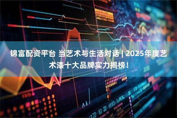 锦富配资平台 当艺术与生活对话 | 2025年度艺术漆十大品牌实力揭榜！