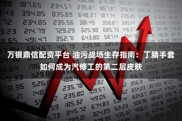 万银鼎信配资平台 油污战场生存指南：丁腈手套如何成为汽修工的第二层皮肤