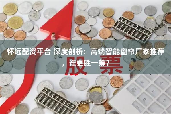 怀远配资平台 深度剖析：高端智能窗帘厂家推荐，谁更胜一筹？