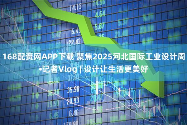 168配资网APP下载 聚焦2025河北国际工业设计周•记者Vlog | 设计让生活更美好