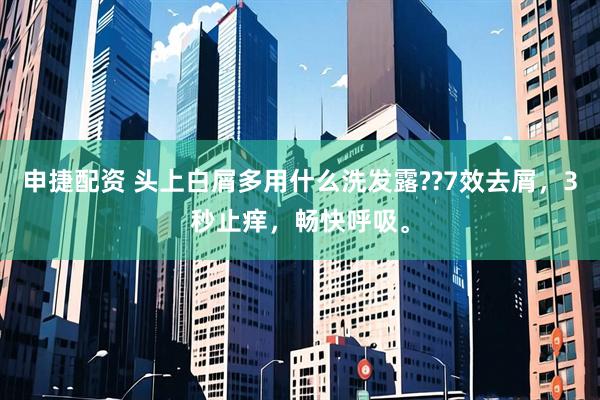 申捷配资 头上白屑多用什么洗发露??7效去屑，3秒止痒，畅快呼吸。