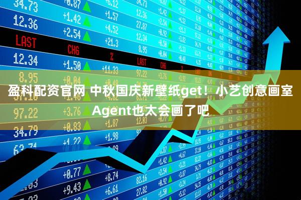 盈科配资官网 中秋国庆新壁纸get！小艺创意画室Agent也太会画了吧