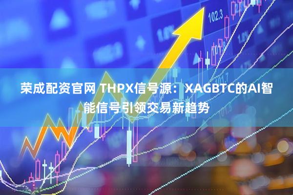 荣成配资官网 THPX信号源：XAGBTC的AI智能信号引领交易新趋势