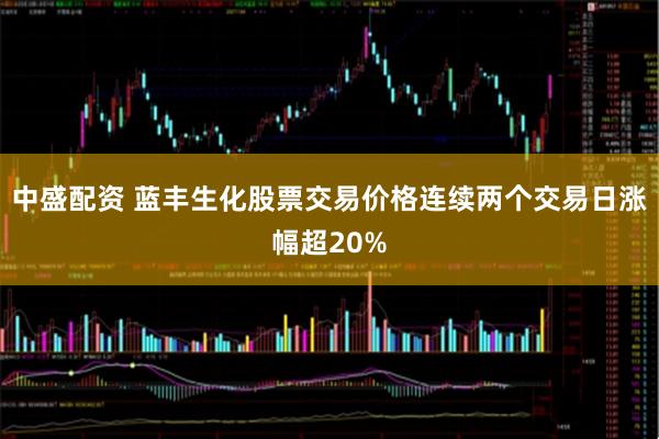 中盛配资 蓝丰生化股票交易价格连续两个交易日涨幅超20%