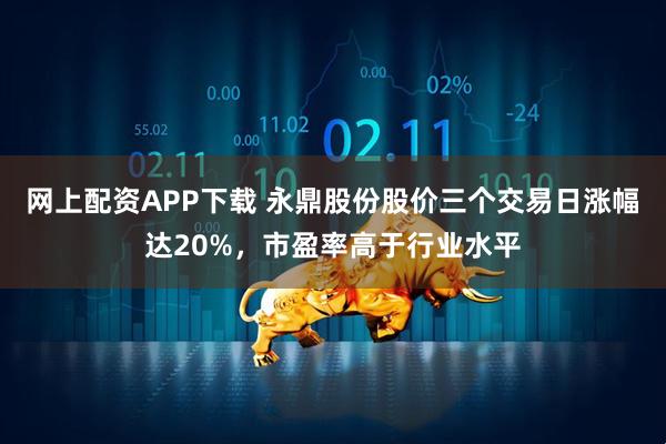 网上配资APP下载 永鼎股份股价三个交易日涨幅达20%，市盈率高于行业水平