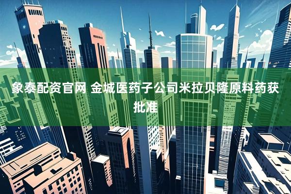 象泰配资官网 金城医药子公司米拉贝隆原料药获批准