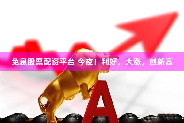 免息股票配资平台 今夜！利好，大涨，创新高