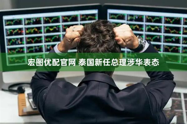 宏图优配官网 泰国新任总理涉华表态